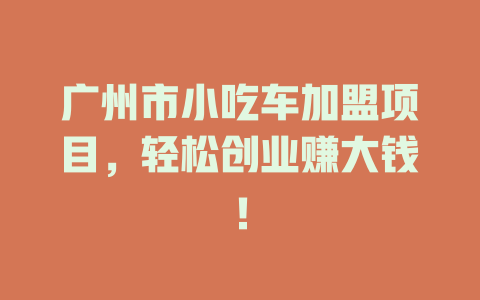 广州市小吃车加盟项目，轻松创业赚大钱！-小本创业副业项目推荐_零成本在家赚钱项目_中赚网