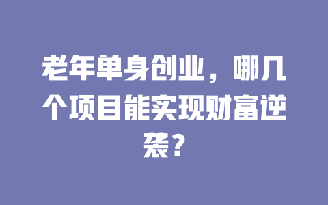 老年单身创业，哪几个项目能实现财富逆袭？-小本创业副业项目推荐_零成本在家赚钱项目_中赚网