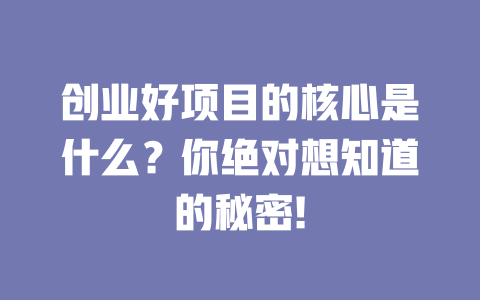 创业好项目的核心是什么？你绝对想知道的秘密!-小本创业副业项目推荐_零成本在家赚钱项目_中赚网