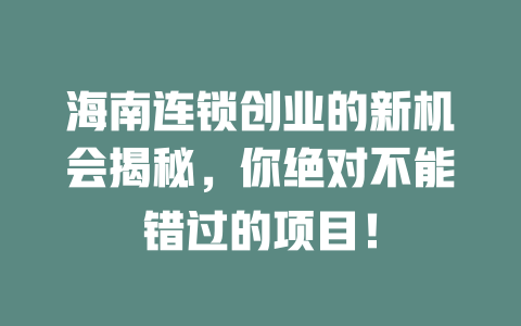 海南连锁创业的新机会揭秘，你绝对不能错过的项目！-小本创业副业项目推荐_零成本在家赚钱项目_中赚网