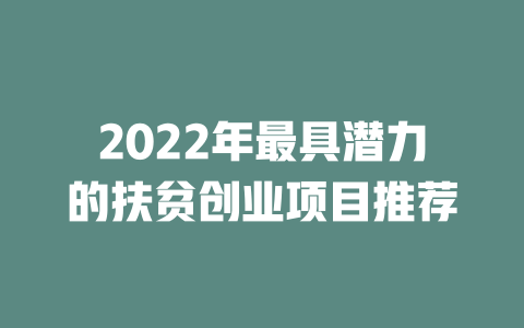 2022年最具潜力的扶贫创业项目推荐-小本创业副业项目推荐_零成本在家赚钱项目_中赚网