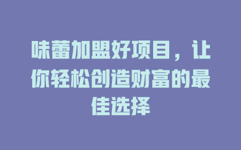 味蕾加盟好项目，让你轻松创造财富的最佳选择-小本创业副业项目推荐_零成本在家赚钱项目_中赚网