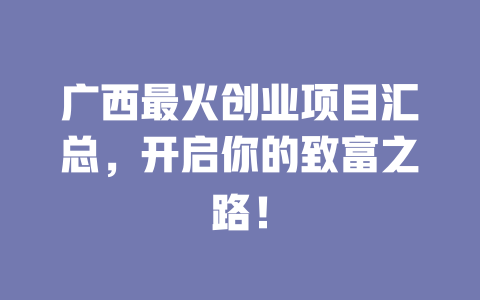 广西最火创业项目汇总，开启你的致富之路！-小本创业副业项目推荐_零成本在家赚钱项目_中赚网