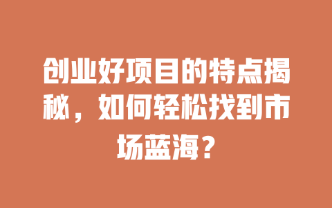 创业好项目的特点揭秘,如何轻松找到市场蓝海?-小本创业副业项目推荐_零成本在家赚钱项目_中赚网
