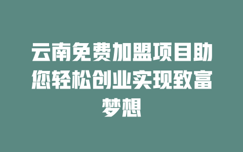 云南免费加盟项目助您轻松创业实现致富梦想-小本创业副业项目推荐_零成本在家赚钱项目_中赚网