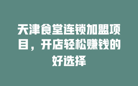 天津食堂连锁加盟项目，开店轻松赚钱的好选择-小本创业副业项目推荐_零成本在家赚钱项目_中赚网