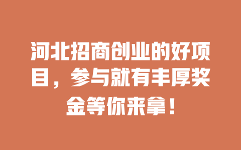 河北招商创业的好项目，参与就有丰厚奖金等你来拿！-小本创业副业项目推荐_零成本在家赚钱项目_中赚网