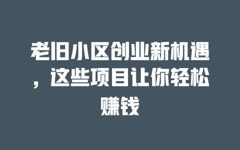 老旧小区创业新机遇，这些项目让你轻松赚钱-小本创业副业项目推荐_零成本在家赚钱项目_中赚网