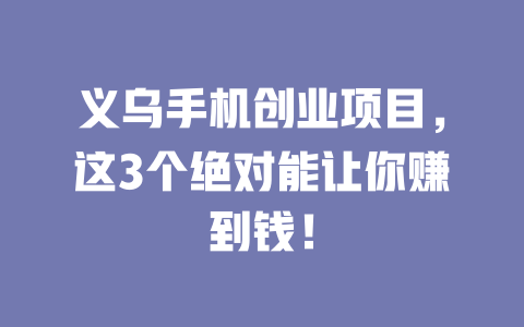 义乌手机创业项目，这3个绝对能让你赚到钱！-小本创业副业项目推荐_零成本在家赚钱项目_中赚网