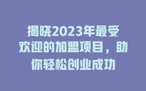 揭晓2023年最受欢迎的加盟项目，助你轻松创业成功-小本创业副业项目推荐_零成本在家赚钱项目_中赚网