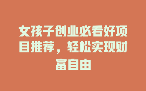 女孩子创业必看好项目推荐,轻松实现财富自由-小本创业副业项目推荐_零成本在家赚钱项目_中赚网
