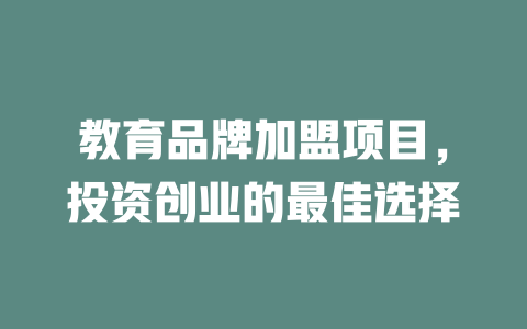 教育品牌加盟项目，投资创业的最佳选择-小本创业副业项目推荐_零成本在家赚钱项目_中赚网