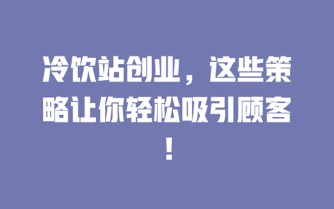 冷饮站创业,这些策略让你轻松吸引顾客!-小本创业副业项目推荐_零成本在家赚钱项目_中赚网