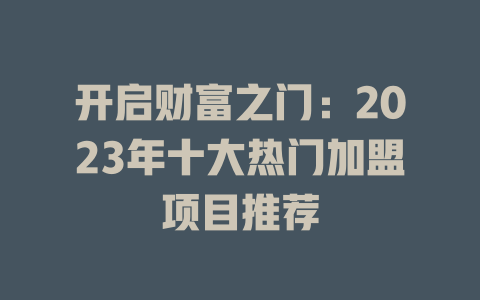 开启财富之门：2023年十大热门加盟项目推荐-小本创业副业项目推荐_零成本在家赚钱项目_中赚网
