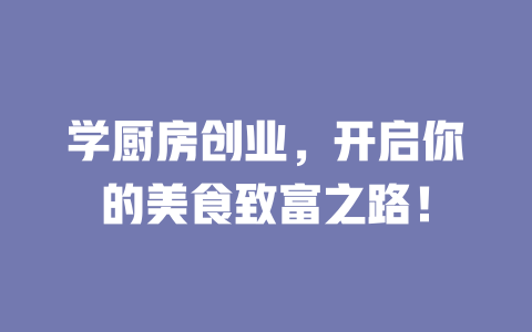 学厨房创业，开启你的美食致富之路！-小本创业副业项目推荐_零成本在家赚钱项目_中赚网