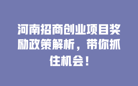 河南招商创业项目奖励政策解析，带你抓住机会！-小本创业副业项目推荐_零成本在家赚钱项目_中赚网