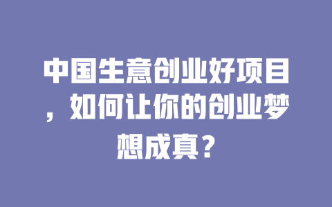 中国生意创业好项目，如何让你的创业梦想成真？-小本创业副业项目推荐_零成本在家赚钱项目_中赚网