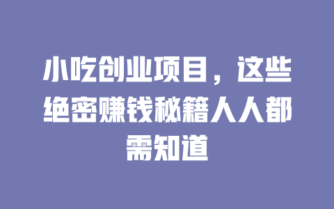 小吃创业项目，这些绝密赚钱秘籍人人都需知道-小本创业副业项目推荐_零成本在家赚钱项目_中赚网
