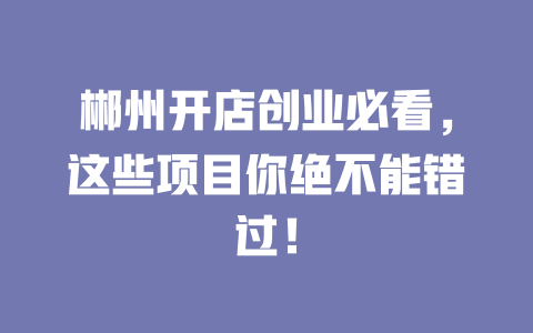 郴州开店创业必看，这些项目你绝不能错过！-小本创业副业项目推荐_零成本在家赚钱项目_中赚网