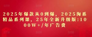 2025年爆款从0到爆，2025淘系精品系列课，25年全新升级版：1000W+1年广告费-小本创业副业项目推荐_零成本在家赚钱项目_中赚网