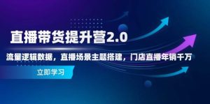 直播带货提升营2.0：流量逻辑数据，直播场景主题搭建，门店直播年销千万-小本创业副业项目推荐_零成本在家赚钱项目_中赚网