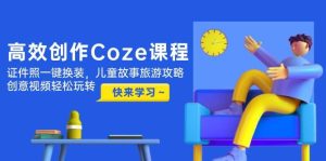 高效创作Coze课程，证件照一键换装，儿童故事旅游攻略，创意视频轻松玩转-小本创业副业项目推荐_零成本在家赚钱项目_中赚网