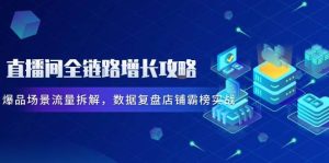 直播间全链路增长攻略，爆品场景流量拆解，数据复盘店铺霸榜实战-小本创业副业项目推荐_零成本在家赚钱项目_中赚网