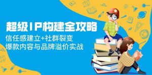 超级IP构建全攻略：信任感建立+社群裂变，爆款内容与品牌溢价实战-小本创业副业项目推荐_零成本在家赚钱项目_中赚网