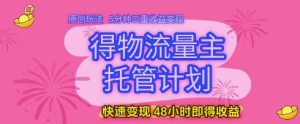 得物流量主托管计划，原创玩法，5分钟三重收益变现，快速变现，48小时即得收益-小本创业副业项目推荐_零成本在家赚钱项目_中赚网