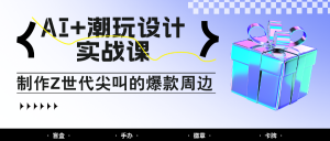 AI+潮玩设计实战课：手把手教你制作Z世代尖叫的爆款周边，自媒体人必学印钞术！-小本创业副业项目推荐_零成本在家赚钱项目_中赚网