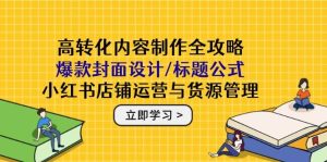 高转化内容制作全攻略：爆款封面设计/标题公式，小红书店铺运营与货源管理-小本创业副业项目推荐_零成本在家赚钱项目_中赚网