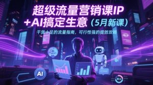 超级流量营销课IP+AI搞定生意（5月新课）干货十足的流量指南，可行性强的提效攻略-小本创业副业项目推荐_零成本在家赚钱项目_中赚网