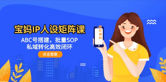（14821期）宝妈IP人设矩阵课：ABC号搭建，批量SOP，私域转化高效闭环-小本创业副业项目推荐_零成本在家赚钱项目_中赚网