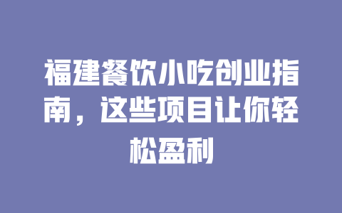 福建餐饮小吃创业指南，这些项目让你轻松盈利-小本创业副业项目推荐_零成本在家赚钱项目_中赚网
