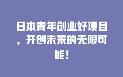 日本青年创业好项目，开创未来的无限可能！-小本创业副业项目推荐_零成本在家赚钱项目_中赚网