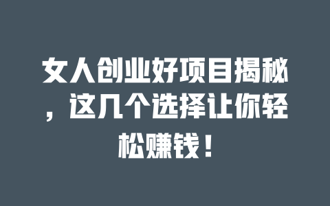 女人创业好项目揭秘，这几个选择让你轻松赚钱！-小本创业副业项目推荐_零成本在家赚钱项目_中赚网