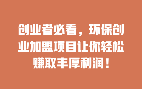 创业者必看，环保创业加盟项目让你轻松赚取丰厚利润！-小本创业副业项目推荐_零成本在家赚钱项目_中赚网