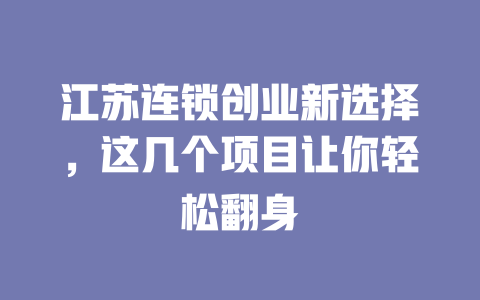 江苏连锁创业新选择，这几个项目让你轻松翻身-小本创业副业项目推荐_零成本在家赚钱项目_中赚网