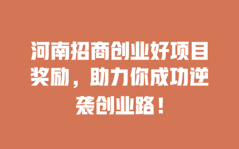 河南招商创业好项目奖励，助力你成功逆袭创业路！-小本创业副业项目推荐_零成本在家赚钱项目_中赚网