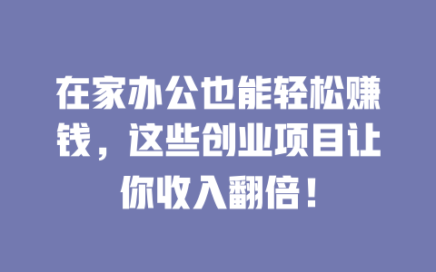 在家办公也能轻松赚钱，这些创业项目让你收入翻倍！-小本创业副业项目推荐_零成本在家赚钱项目_中赚网