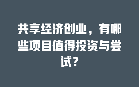 共享经济创业，有哪些项目值得投资与尝试？-小本创业副业项目推荐_零成本在家赚钱项目_中赚网