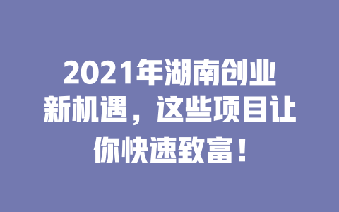 2021年湖南创业新机遇，这些项目让你快速致富！-小本创业副业项目推荐_零成本在家赚钱项目_中赚网