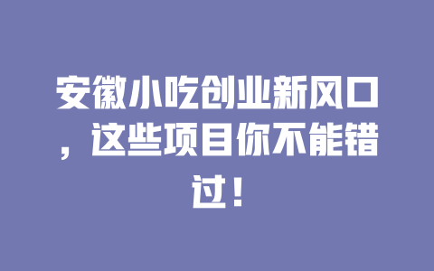 安徽小吃创业新风口,这些项目你不能错过!-小本创业副业项目推荐_零成本在家赚钱项目_中赚网