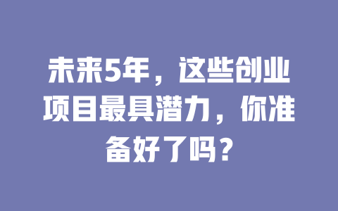未来5年，这些创业项目最具潜力，你准备好了吗？-小本创业副业项目推荐_零成本在家赚钱项目_中赚网