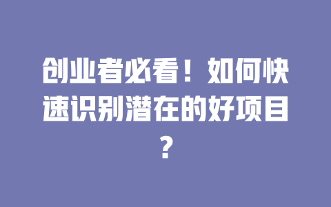 创业者必看！如何快速识别潜在的好项目？-小本创业副业项目推荐_零成本在家赚钱项目_中赚网