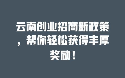 云南创业招商新政策,帮你轻松获得丰厚奖励! 一