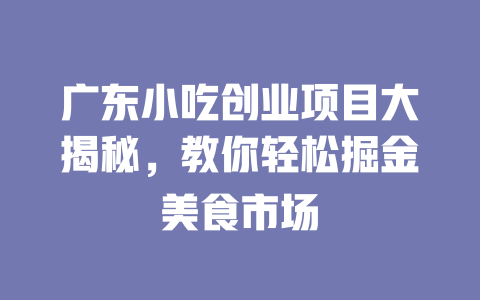 广东小吃创业项目大揭秘，教你轻松掘金美食市场-小本创业副业项目推荐_零成本在家赚钱项目_中赚网