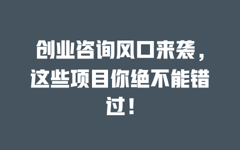 创业咨询风口来袭，这些项目你绝不能错过！-小本创业副业项目推荐_零成本在家赚钱项目_中赚网