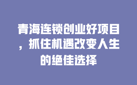青海连锁创业好项目，抓住机遇改变人生的绝佳选择-小本创业副业项目推荐_零成本在家赚钱项目_中赚网