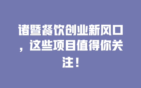 诸暨餐饮创业新风口，这些项目值得你关注！-小本创业副业项目推荐_零成本在家赚钱项目_中赚网